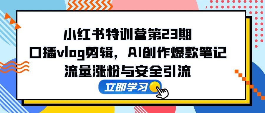 小红书特训营第23期，口播vlog剪辑，AI创作爆款笔记，流量涨粉与安全引流-逃离打工