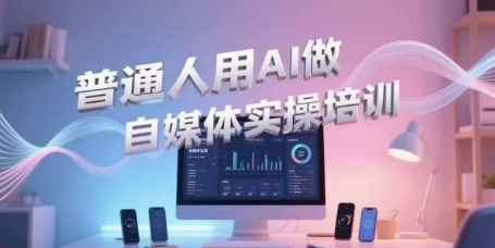 普通人用AI做自媒体实操培训，普通人一个人用ai做自媒体，视频制作、短视频引流、直播带货，轻松入门-逃离打工