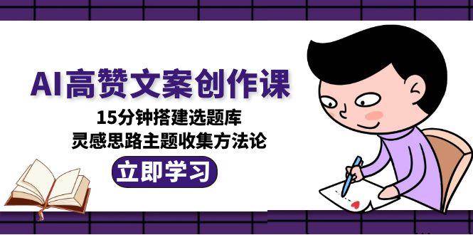 AI高赞文案创作课，15分钟搭建选题库，灵感思路主题收集方法论-逃离打工