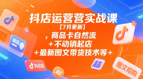 抖店运营实战课【7月更新】,商品卡自然流+不动销起店+最新图文带货技术等-逃离打工