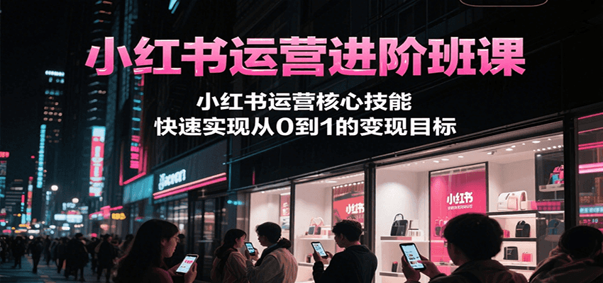 小红书运营进阶班课，小红书运营核心技能，快速实现从0到1的变现目标-逃离打工
