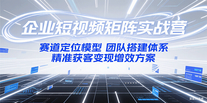 企业短视频矩阵实战营：赛道定位模型+团队搭建体系+精准获客变现增效方案-逃离打工