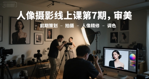 人像摄影线上课第7期，审美-前期策划-拍摄-人像精修-调色-逃离打工