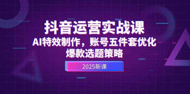 抖音运营实战课，AI特效制作，账号五件套优化，爆款选题策略-逃离打工