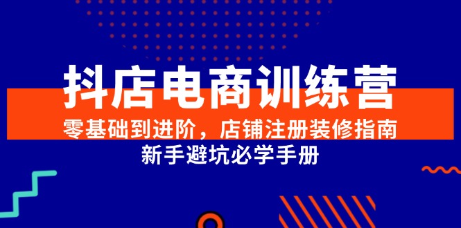 抖店电商训练营，零基础到进阶，店铺注册装修指南，新手避坑必学手册-逃离打工