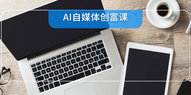 AI自媒体创富课，账号准备到直播带货，零基础22项技能速成-逃离打工