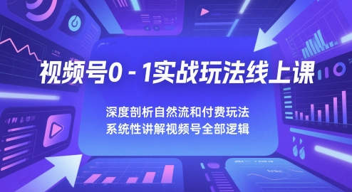 视频号0-1实战玩法线上课，深度剖析自然流和付费玩法，统性讲解视频号全部逻辑-逃离打工
