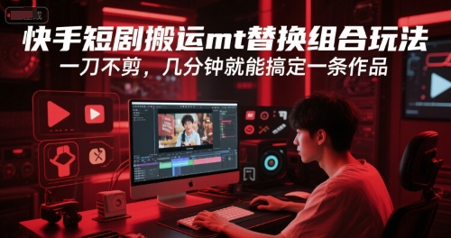 快手短剧搬运mt替换组合玩法，一刀不剪，几分钟就能搞定一条作品-逃离打工