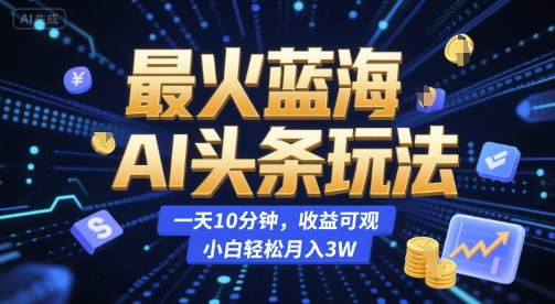 最火蓝海AI头条玩法，一天10分钟，收益可观，小白轻松月入3W【揭秘】-逃离打工