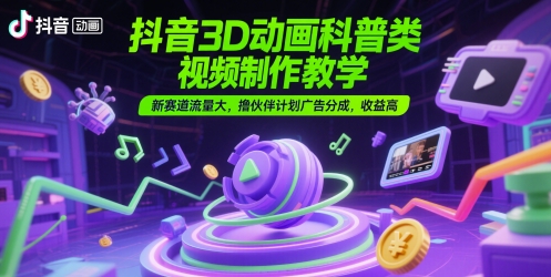 抖音3D动画科普类视频制作教学，新赛道流量大，撸伙伴计划广告分成，收益高-逃离打工
