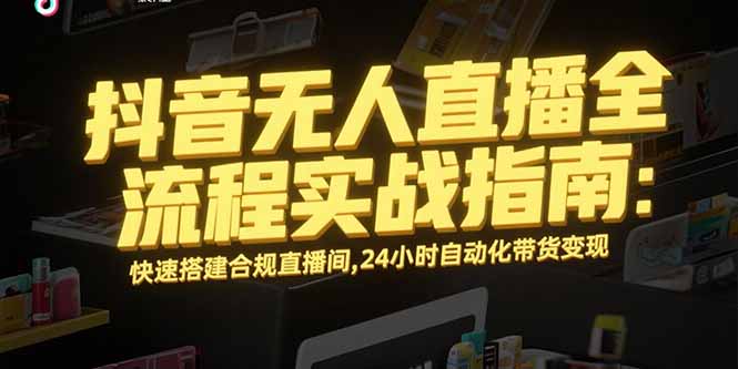 抖音无人直播全流程实战指南：快速搭建合规直播间，24小时自动化带货变现-逃离打工