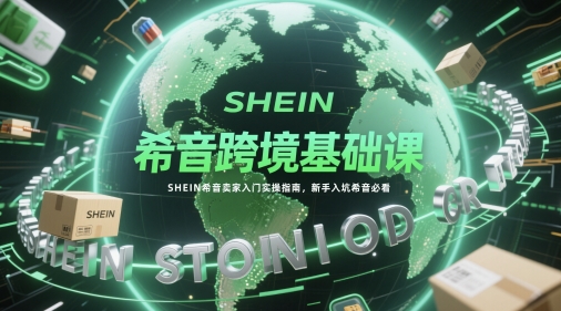希音跨境基础课，SHEIN希音卖家入门实操指南，新手入坑希音必看-逃离打工