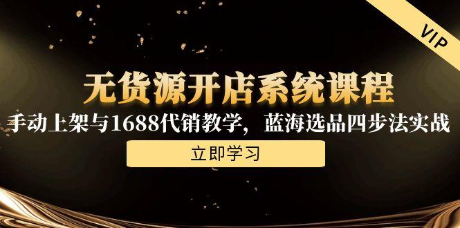 无货源开店系统课程，手动上架与1688代销教学，蓝海选品四步法实战-逃离打工