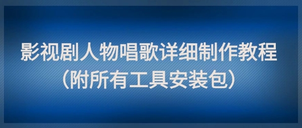 影视剧人物唱歌详细制作教程，点赞量动辄几十W(附所有工具安装包)-逃离打工