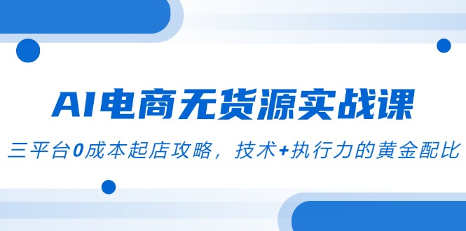 AI电商无货源实战课，三平台0成本起店攻略，技术+执行力的黄金配比-逃离打工
