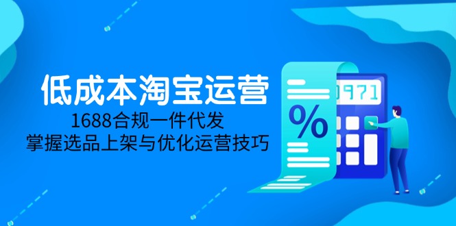 低成本淘宝运营-5月更新，1688合规一件代发，掌握选品上架与优化运营技巧-逃离打工