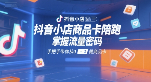 抖音小店商品卡陪跑，掌握流量密码，手把手带你从0-1做商品卡-逃离打工