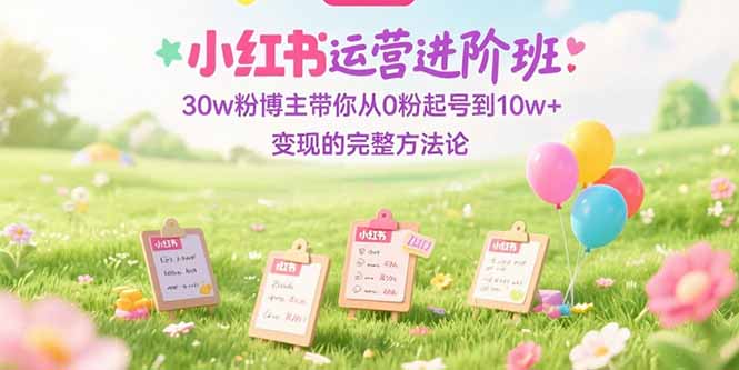 小红书运营进阶班：30w粉博主带你从0粉起号到10w+变现的完整方法论-逃离打工