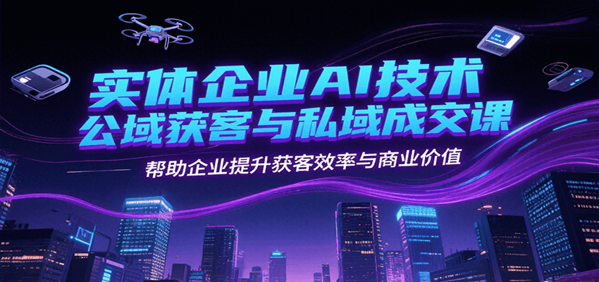 实体企业AI技术公域获客与私域成交课，帮助企业提升获客效率与商业价值-逃离打工