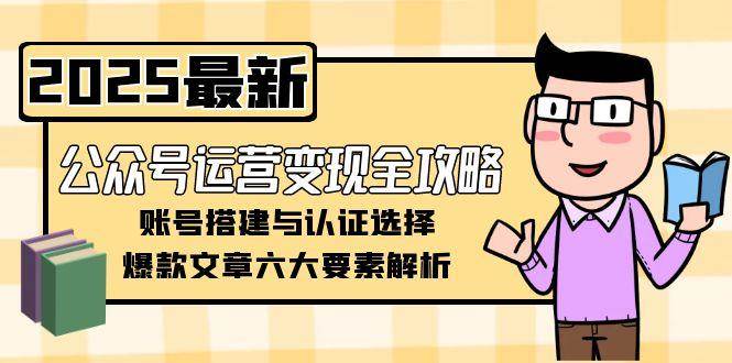 公众号运营变现全攻略，账号搭建与认证选择，爆款文章六大要素解析-逃离打工
