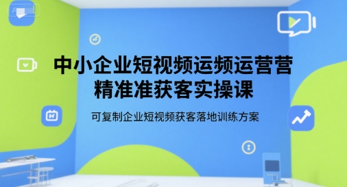 中小企业短视频运营精准获客实操课，可复制企业短视频获客落地训练方案-逃离打工