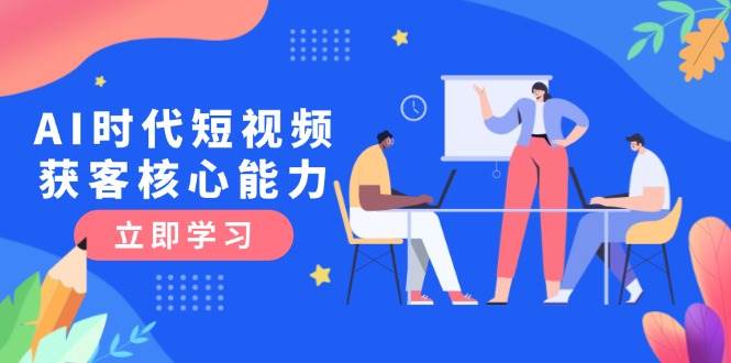 AI时代短视频获客核心课程，三大必备技能解析，认知升级关键要点-逃离打工