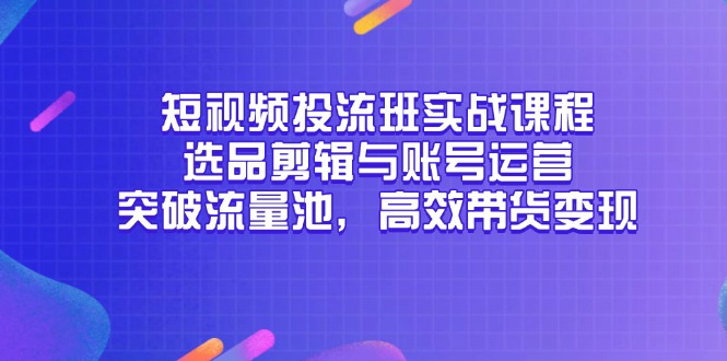 短视频投流班实战课程，选品剪辑与账号运营，突破流量池，高效带货变现-逃离打工