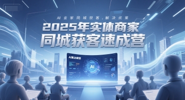 2025年实体商家同城获客速成营，同城企业AI获客全域解决方案-逃离打工