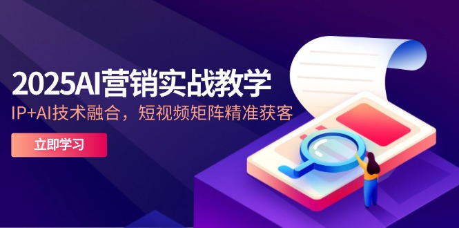 2025AI营销实战教学-5月，IP+AI技术融合，短视频矩阵精准获客-逃离打工