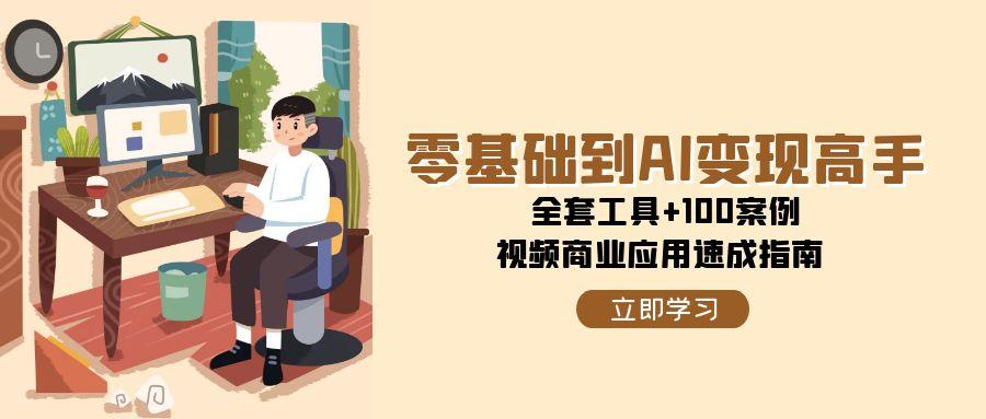 零基础到AI变现高手，全套工具+100案例，视频商业应用速成指南-逃离打工