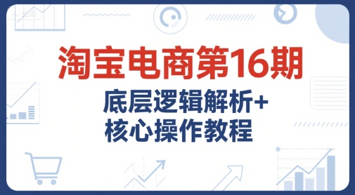 淘宝电商第16期，底层逻辑解析+核心操作教程，运营、推广提升能力的必学课程+配套资料-逃离打工