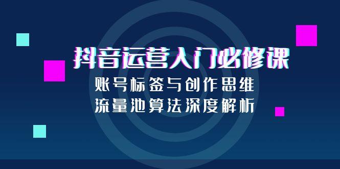 抖音运营入门必修课，账号标签与创作思维，流量池算法深度解析-逃离打工