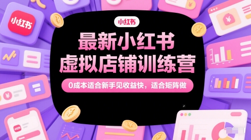 最新小红书虚拟店铺训练营，0成本适合新手见收益快，适合矩阵做-逃离打工