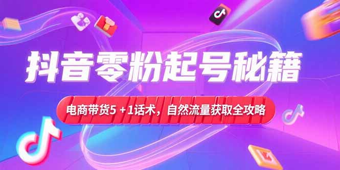 抖音零粉起号秘籍，电商带货5+1话术，自然流量获取实操流程-逃离打工