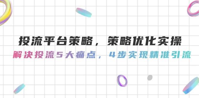 投流平台策略，策略优化实操，解决投流5大痛点，4步实现精准引流-逃离打工