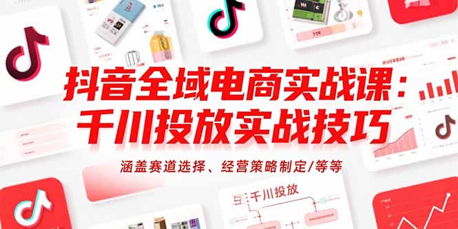 抖音全域电商实战课：千川投放实战技巧，涵盖赛道选择、经营策略制定/等等-逃离打工