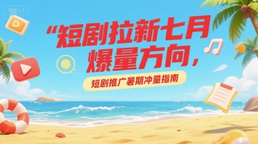 短剧拉新七月爆量方向，短剧推广暑期冲量指南-逃离打工