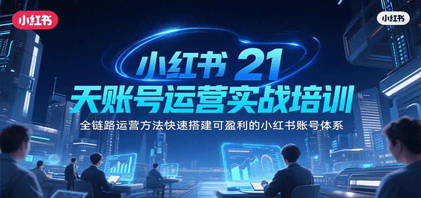小红书21天账号运营实战培训，全链路运营方法快速搭建可盈利的小红书账号体系-逃离打工