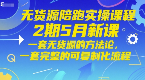 无货源陪跑实操课程2期5月新课，一套无货源的方法论，一套完整的可复制化流程-逃离打工