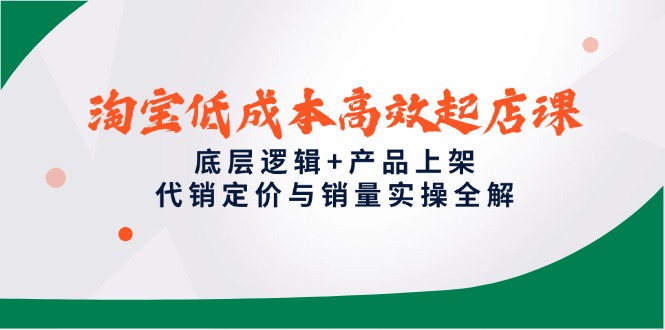淘宝低成本高效起店课，底层逻辑+产品上架，代销定价与销量实操全解-逃离打工