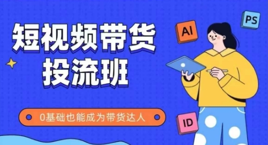 抖音快手短视频带货投流班，详细又全面的抖音快手带货实操课，零基础也能成为带货达人-逃离打工