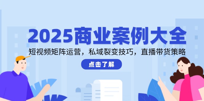 2025商业案例大全，短视频矩阵运营，私域裂变技巧，直播带货策略-逃离打工