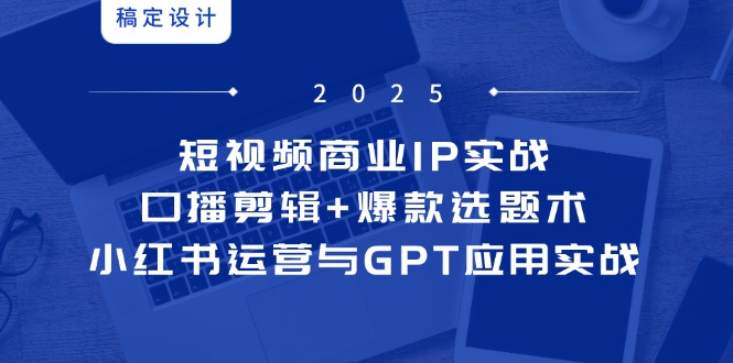 短视频商业IP实战6期：口播剪辑+爆款选题术，小红书运营与GPT应用实战-逃离打工