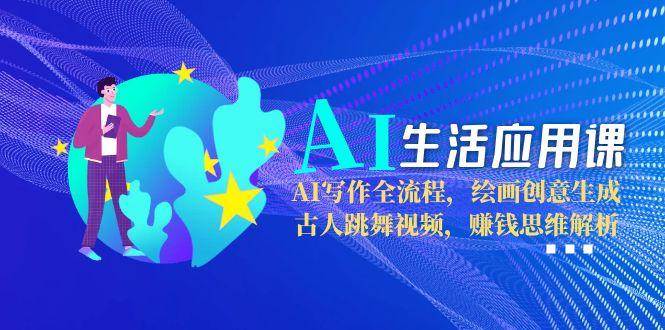 AI生活应用课：AI写作全流程，绘画创意生成，古人跳舞视频，赚钱思维解析-逃离打工
