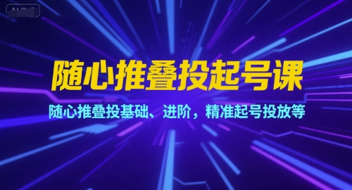 随心推叠投起号课，随心推叠投基础、进阶，精准起号投放等-逃离打工
