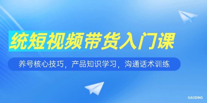短视频带货入门课，养号核心技巧，产品知识学习，沟通话术训练-逃离打工