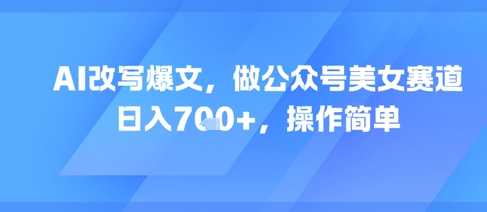 AI改写爆文，做公众号美女赛道，日入7张+，操作简单-逃离打工