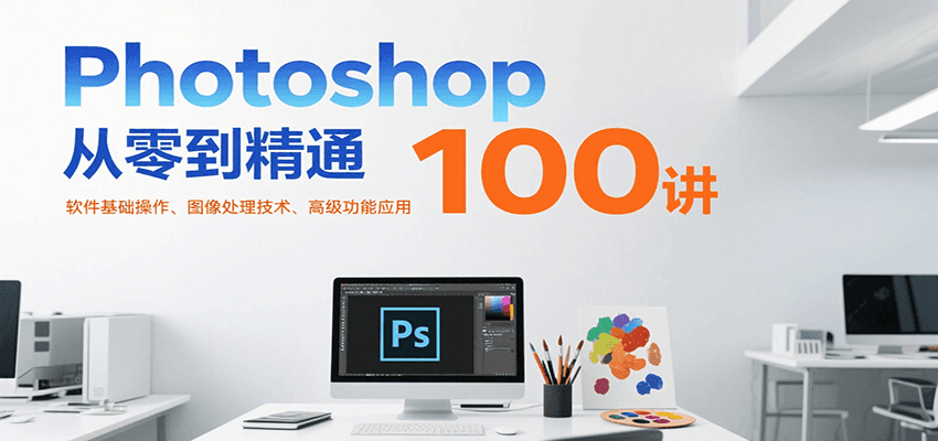Photoshop从零到精通100讲：软件基础操作、图像处理技术、高级功能应用-逃离打工