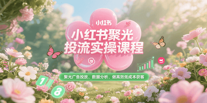 小红书聚光投流实操课程，聚光广告投放、数据分析、做高效低成本获客-逃离打工