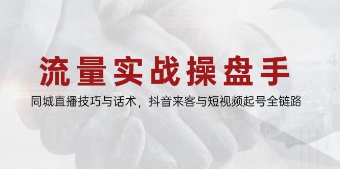 流量实战操盘手，同城直播技巧与话术，抖音来客与短视频起号全链路-逃离打工